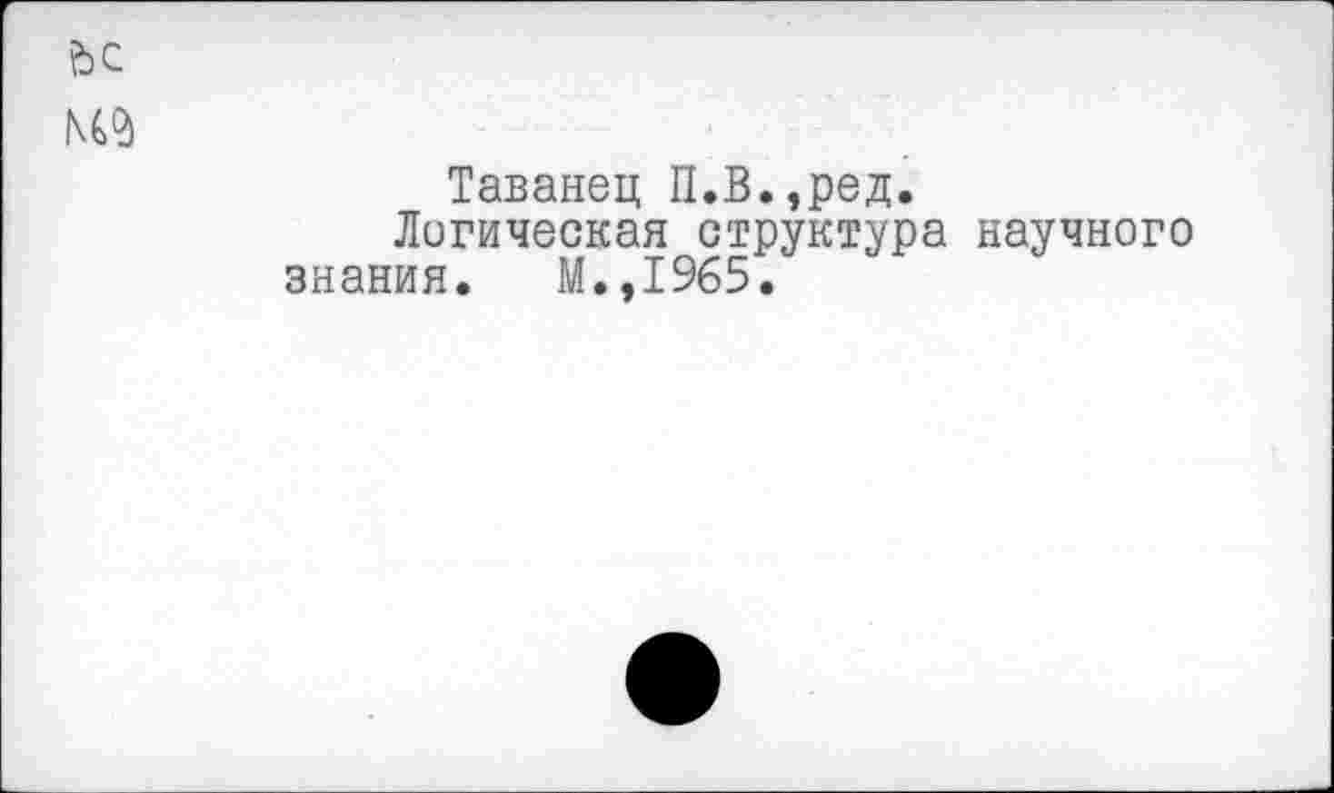 ﻿Таванец П.В.,ред.
Логическая структура научного знания. М.,1965.